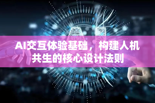 AI交互体验基础，构建人机共生的核心设计法则-第1张图片-星博讯网络科技知识-SEO优化技巧|AI知识科普|互联网行业干货大全