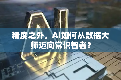 精度之外，AI如何从数据大师迈向常识智者？-第1张图片-星博讯网络科技知识-SEO优化技巧|AI知识科普|互联网行业干货大全