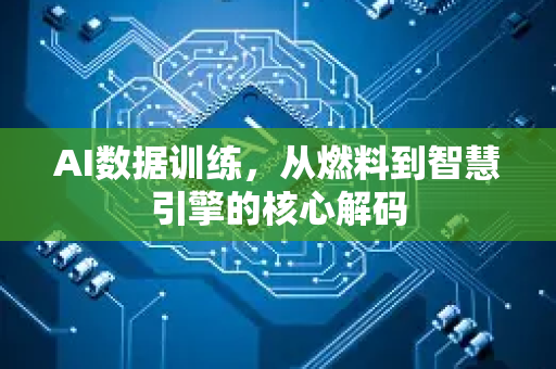 AI数据训练，从燃料到智慧引擎的核心解码-第1张图片-星博讯网络科技知识-SEO优化技巧|AI知识科普|互联网行业干货大全