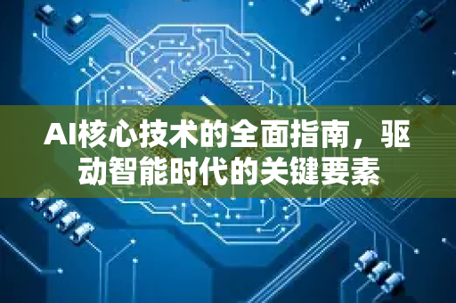 AI核心技术的全面指南，驱动智能时代的关键要素-第1张图片-星博讯网络科技知识-SEO优化技巧|AI知识科普|互联网行业干货大全
