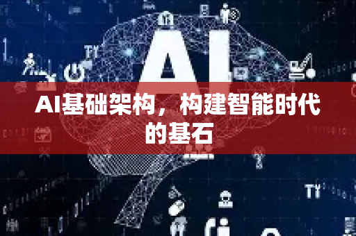 AI基础架构，构建智能时代的基石-第1张图片-星博讯网络科技知识-SEO优化技巧|AI知识科普|互联网行业干货大全