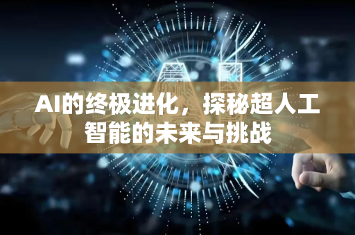 AI的终极进化，探秘超人工智能的未来与挑战-第1张图片-星博讯网络科技知识-SEO优化技巧|AI知识科普|互联网行业干货大全