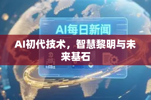 AI初代技术，智慧黎明与未来基石-第1张图片-星博讯网络科技知识-SEO优化技巧|AI知识科普|互联网行业干货大全
