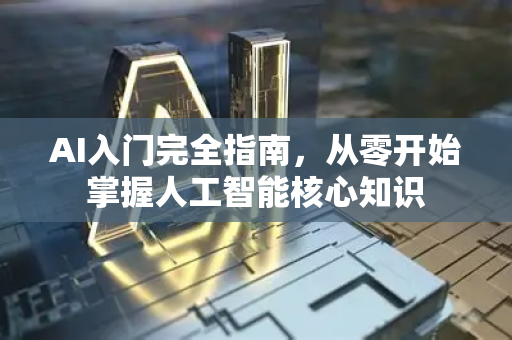 AI入门完全指南，从零开始掌握人工智能核心知识