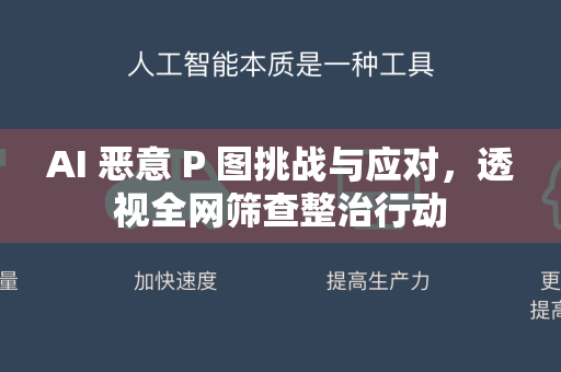 AI 恶意 P 图挑战与应对，透视全网筛查整治行动-第1张图片-星博讯网络科技知识-SEO优化技巧|AI知识科普|互联网行业干货大全