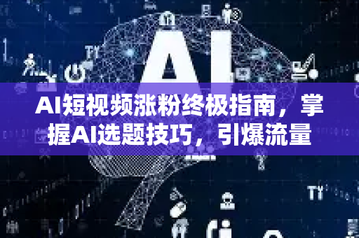 AI短视频涨粉终极指南，掌握AI选题技巧，引爆流量-第1张图片-星博讯网络科技知识-SEO优化技巧|AI知识科普|互联网行业干货大全