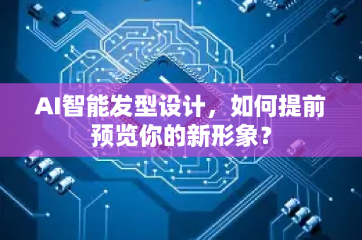 AI智能发型设计，如何提前预览你的新形象？-第1张图片-星博讯网络科技知识-SEO优化技巧|AI知识科普|互联网行业干货大全