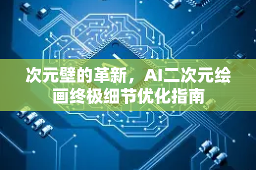 次元壁的革新，AI二次元绘画终极细节优化指南-第1张图片-星博讯网络科技知识-SEO优化技巧|AI知识科普|互联网行业干货大全