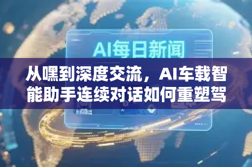 从嘿到深度交流，AI车载智能助手连续对话如何重塑驾驶体验-第1张图片-星博讯网络科技知识-SEO优化技巧|AI知识科普|互联网行业干货大全