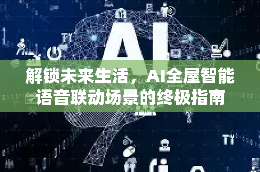 解锁未来生活,AI全屋智能语音联动场景的终极指南-第1张图片-星博讯网络科技知识-SEO优化技巧|AI知识科普|互联网行业干货大全 解锁未来生活,AI全屋智能语音联动场景的终极指南-第1张图片-星博讯网络科技知识-SEO优化技巧|AI知识科普|互联网行业干货大全