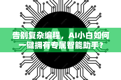 告别复杂编程，AI小白如何一键拥有专属智能助手？-第1张图片-星博讯网络科技知识-SEO优化技巧|AI知识科普|互联网行业干货大全