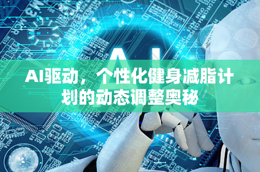 AI驱动，个性化健身减脂计划的动态调整奥秘-第1张图片-星博讯网络科技知识-SEO优化技巧|AI知识科普|互联网行业干货大全