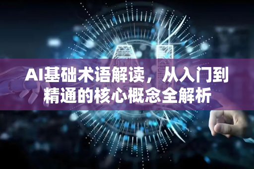 AI基础术语解读，从入门到精通的核心概念全解析-第1张图片-星博讯网络科技知识-SEO优化技巧|AI知识科普|互联网行业干货大全