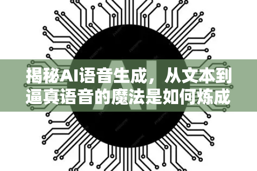 揭秘AI语音生成，从文本到逼真语音的魔法是如何炼成的？-第1张图片-星博讯网络科技知识-SEO优化技巧|AI知识科普|互联网行业干货大全