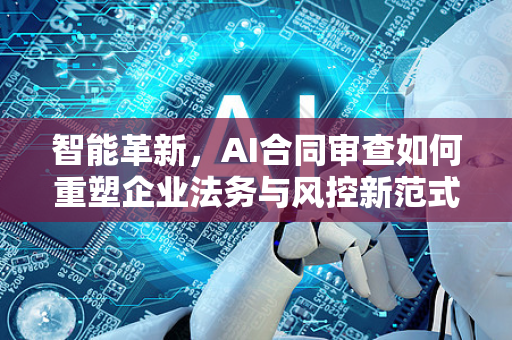 智能革新,AI合同审查如何重塑企业法务与风控新范式-第1张图片-星博讯网络科技知识-SEO优化技巧|AI知识科普|互联网行业干货大全 智能革新,AI合同审查如何重塑企业法务与风控新范式-第1张图片-星博讯网络科技知识-SEO优化技巧|AI知识科普|互联网行业干货大全