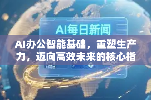 AI办公智能基础，重塑生产力，迈向高效未来的核心指南-第1张图片-星博讯网络科技知识-SEO优化技巧|AI知识科普|互联网行业干货大全