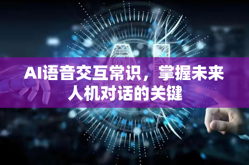 AI语音交互常识，掌握未来人机对话的关键-第1张图片-星博讯网络科技知识-SEO优化技巧|AI知识科普|互联网行业干货大全