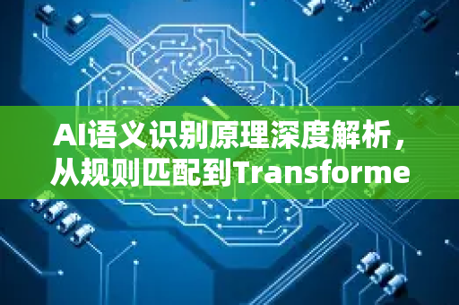 AI语义识别原理深度解析，从规则匹配到Transformer的演进之路-第1张图片-星博讯网络科技知识-SEO优化技巧|AI知识科普|互联网行业干货大全