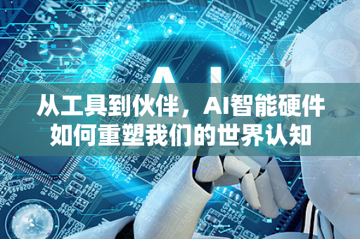 从工具到伙伴，AI智能硬件如何重塑我们的世界认知-第1张图片-星博讯网络科技知识-SEO优化技巧|AI知识科普|互联网行业干货大全