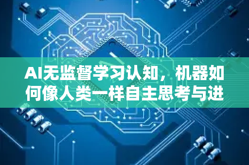 AI无监督学习认知，机器如何像人类一样自主思考与进化-第1张图片-星博讯网络科技知识-SEO优化技巧|AI知识科普|互联网行业干货大全