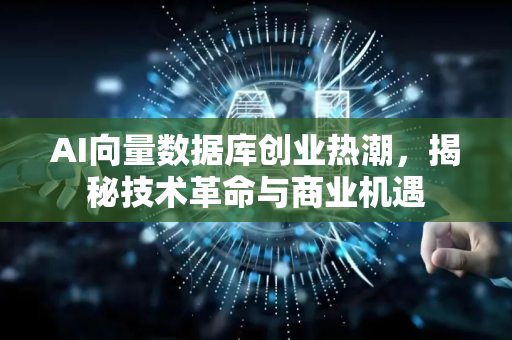 AI向量数据库创业热潮，揭秘技术革命与商业机遇
