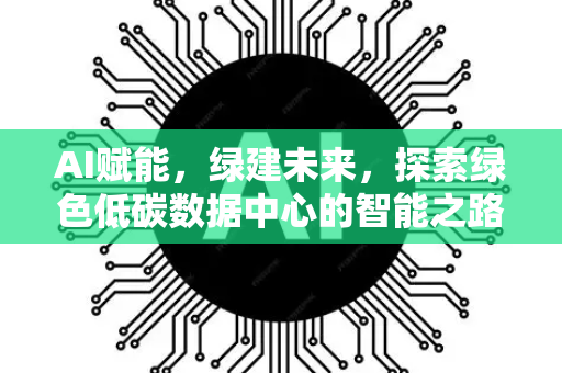 AI赋能，绿建未来，探索绿色低碳数据中心的智能之路