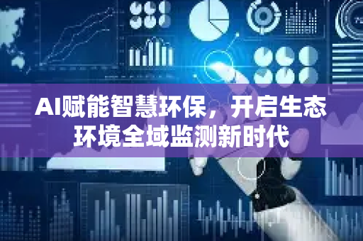 AI赋能智慧环保，开启生态环境全域监测新时代-第1张图片-星博讯网络科技知识-SEO优化技巧|AI知识科普|互联网行业干货大全