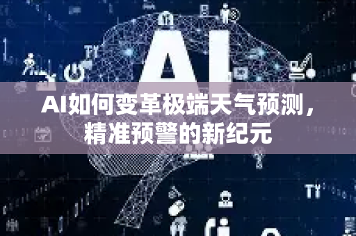 AI如何变革极端天气预测，精准预警的新纪元-第1张图片-星博讯网络科技知识-SEO优化技巧|AI知识科普|互联网行业干货大全