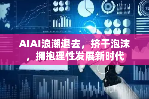 AIAI浪潮退去，挤干泡沫，拥抱理性发展新时代-第1张图片-星博讯网络科技知识-SEO优化技巧|AI知识科普|互联网行业干货大全