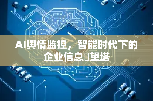 AI舆情监控，智能时代下的企业信息瞭望塔-第1张图片-星博讯网络科技知识-SEO优化技巧|AI知识科普|互联网行业干货大全