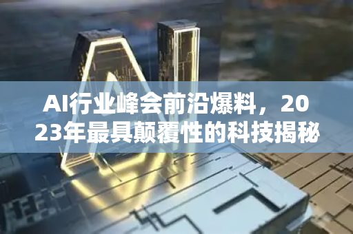 AI行业峰会前沿爆料，2023年最具颠覆性的科技揭秘-第1张图片-星博讯网络科技知识-SEO优化技巧|AI知识科普|互联网行业干货大全