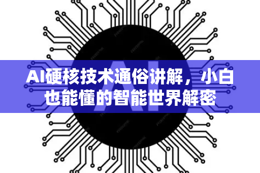 AI硬核技术通俗讲解，小白也能懂的智能世界解密-第1张图片-星博讯网络科技知识-SEO优化技巧|AI知识科普|互联网行业干货大全