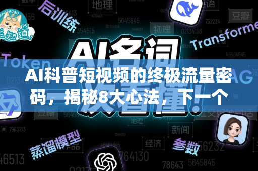 AI科普短视频的终极流量密码，揭秘8大心法，下一个百万博主就是你！-第1张图片-星博讯网络科技知识-SEO优化技巧|AI知识科普|互联网行业干货大全