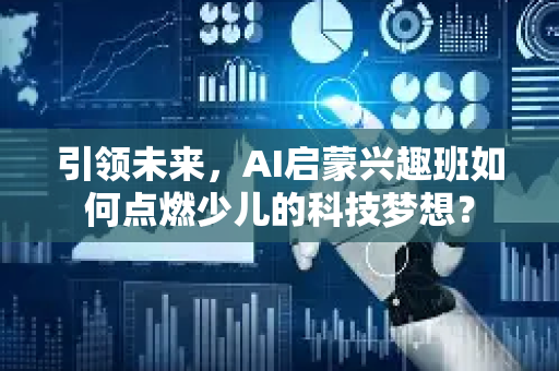 引领未来，AI启蒙兴趣班如何点燃少儿的科技梦想？-第1张图片-星博讯网络科技知识-SEO优化技巧|AI知识科普|互联网行业干货大全