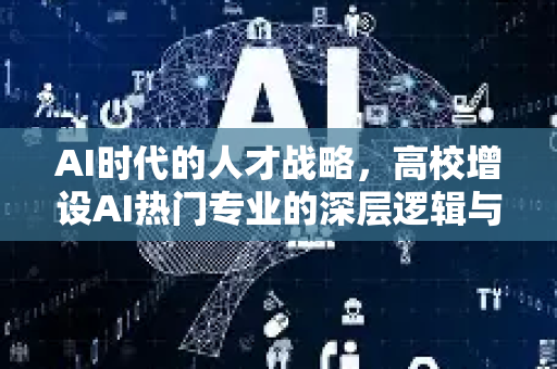 AI时代的人才战略，高校增设AI热门专业的深层逻辑与未来展望-第1张图片-星博讯网络科技知识-SEO优化技巧|AI知识科普|互联网行业干货大全