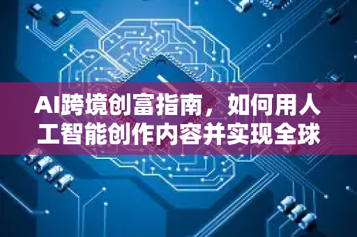 AI跨境创富指南，如何用人工智能创作内容并实现全球变现-第1张图片-星博讯网络科技知识-SEO优化技巧|AI知识科普|互联网行业干货大全