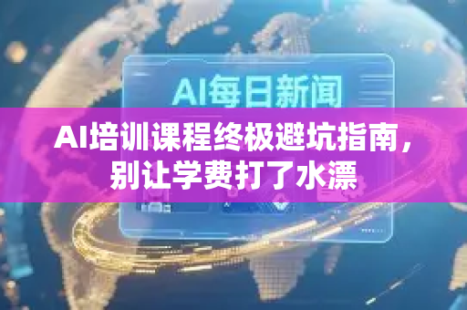 AI培训课程终极避坑指南，别让学费打了水漂-第1张图片-星博讯网络科技知识-SEO优化技巧|AI知识科普|互联网行业干货大全