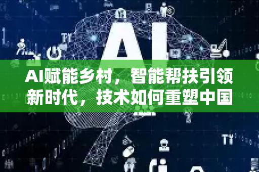 AI赋能乡村，智能帮扶引领新时代，技术如何重塑中国乡村振兴之路-第1张图片-星博讯网络科技知识-SEO优化技巧|AI知识科普|互联网行业干货大全