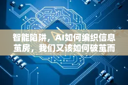 智能陷阱，AI如何编织信息茧房，我们又该如何破茧而出？-第1张图片-星博讯网络科技知识-SEO优化技巧|AI知识科普|互联网行业干货大全
