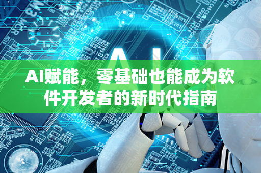 AI赋能，零基础也能成为软件开发者的新时代指南-第1张图片-星博讯网络科技知识-SEO优化技巧|AI知识科普|互联网行业干货大全