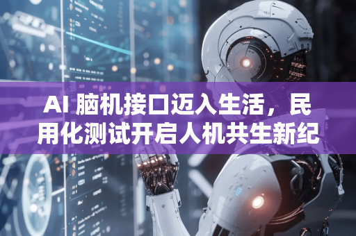 AI 脑机接口迈入生活，民用化测试开启人机共生新纪元-第1张图片-星博讯网络科技知识-SEO优化技巧|AI知识科普|互联网行业干货大全