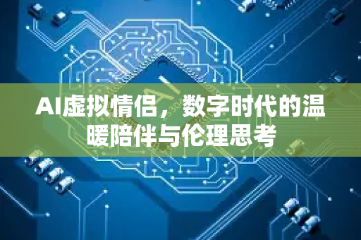 AI虚拟情侣，数字时代的温暖陪伴与伦理思考