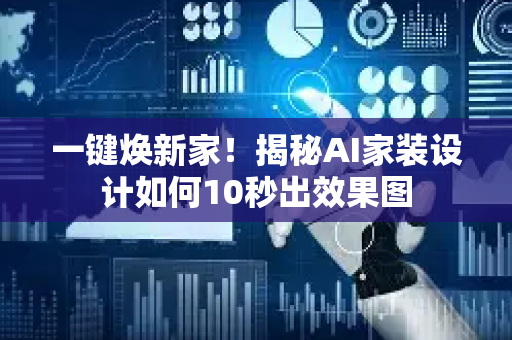 一键焕新家！揭秘AI家装设计如何10秒出效果图