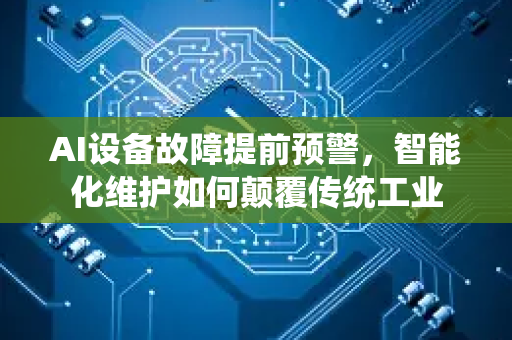 AI设备故障提前预警，智能化维护如何颠覆传统工业