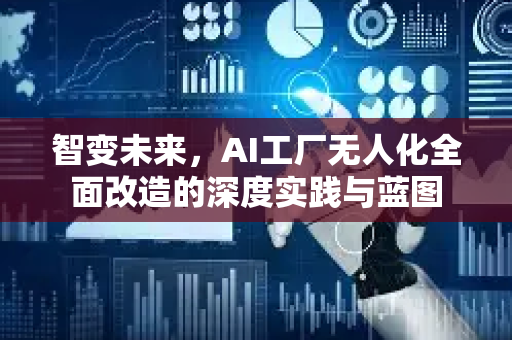 智变未来，AI工厂无人化全面改造的深度实践与蓝图