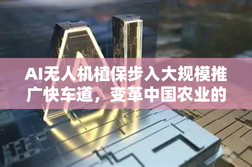 AI无人机植保步入大规模推广快车道，变革中国农业的新引擎