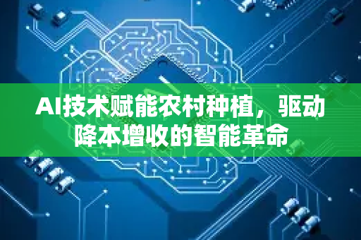 AI技术赋能农村种植，驱动降本增收的智能革命