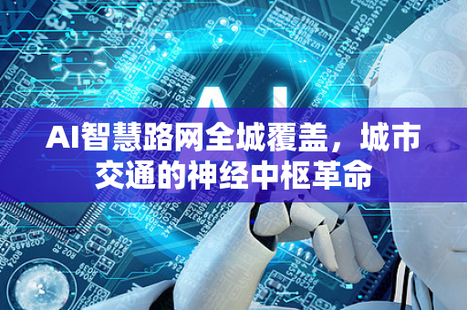 AI智慧路网全城覆盖，城市交通的神经中枢革命-第1张图片-星博讯网络科技知识-SEO优化技巧|AI知识科普|互联网行业干货大全