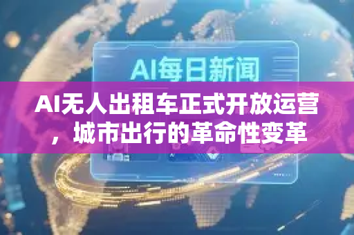 AI无人出租车正式开放运营，城市出行的革命性变革