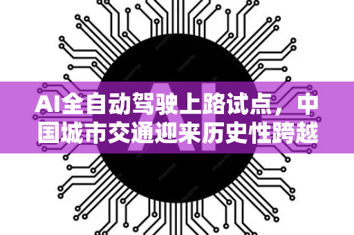 AI全自动驾驶上路试点，中国城市交通迎来历史性跨越